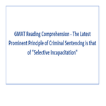 GMAT Reading Comprehension The Latest Prominent Principle of Criminal Sentencing is that of Selective Incapacitation
